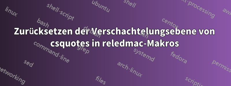 Zurücksetzen der Verschachtelungsebene von csquotes in reledmac-Makros