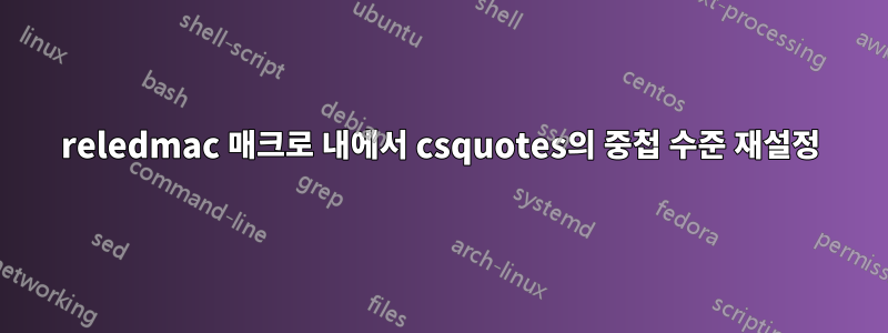 reledmac 매크로 내에서 csquotes의 중첩 수준 재설정