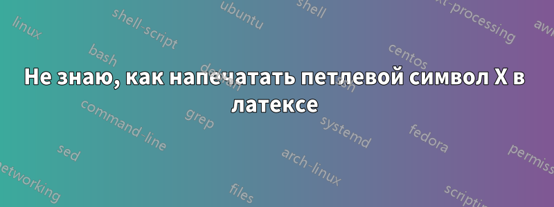 Не знаю, как напечатать петлевой символ X в латексе