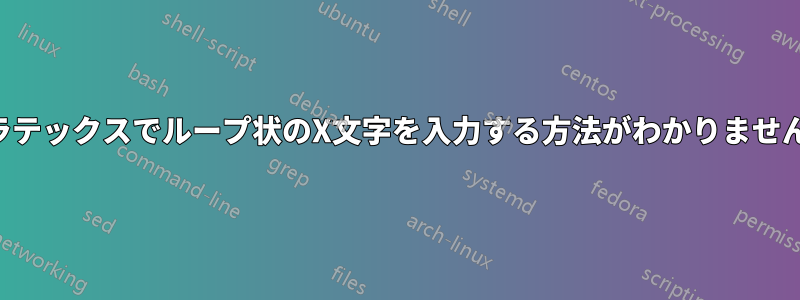 ラテックスでループ状のX文字を入力する方法がわかりません