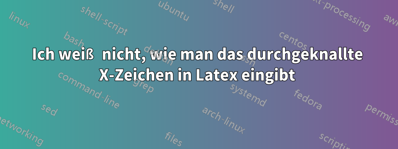 Ich weiß nicht, wie man das durchgeknallte X-Zeichen in Latex eingibt