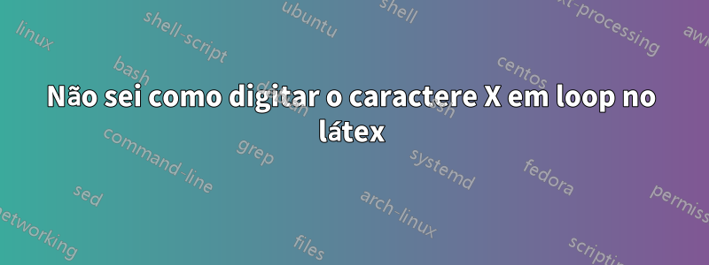 Não sei como digitar o caractere X em loop no látex