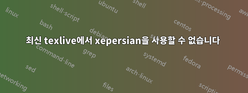 최신 texlive에서 xepersian을 사용할 수 없습니다