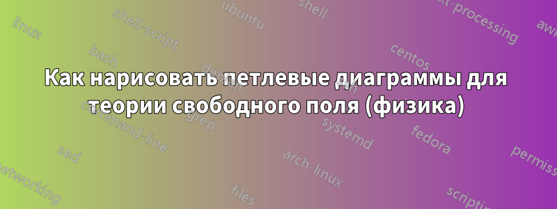 Как нарисовать петлевые диаграммы для теории свободного поля (физика)