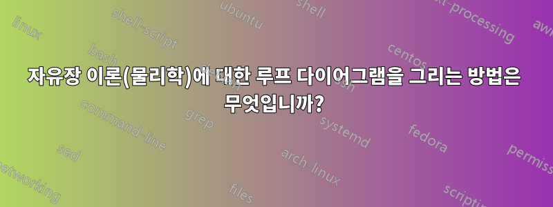 자유장 이론(물리학)에 대한 루프 다이어그램을 그리는 방법은 무엇입니까?