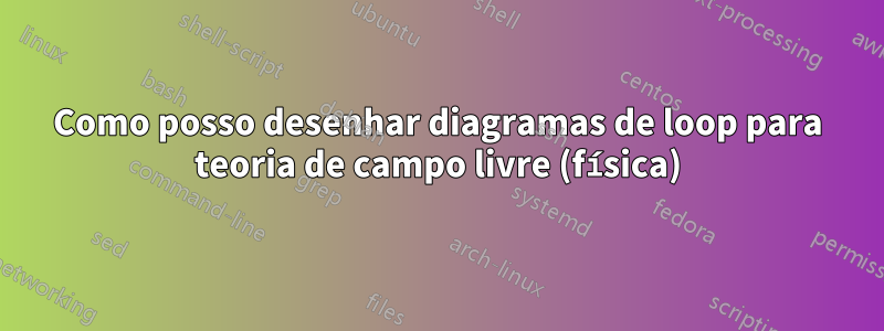 Como posso desenhar diagramas de loop para teoria de campo livre (física)