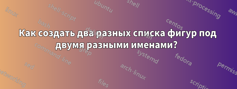 Как создать два разных списка фигур под двумя разными именами? 