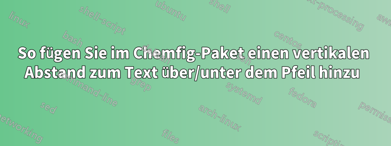 So fügen Sie im Chemfig-Paket einen vertikalen Abstand zum Text über/unter dem Pfeil hinzu 