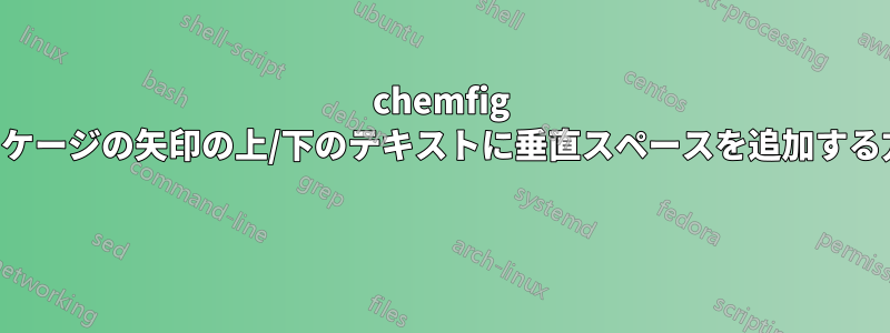 chemfig パッケージの矢印の上/下のテキストに垂直スペースを追加する方法 