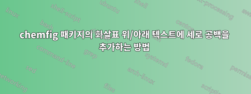 chemfig 패키지의 화살표 위/아래 텍스트에 세로 공백을 추가하는 방법