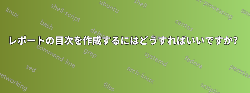 レポートの目次を作成するにはどうすればいいですか? 