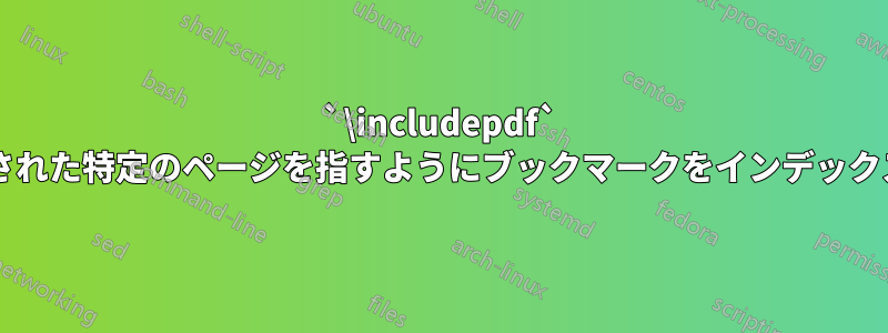 `\includepdf` を使用して挿入された特定のページを指すようにブックマークをインデックス化できますか?