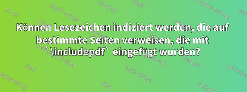 Können Lesezeichen indiziert werden, die auf bestimmte Seiten verweisen, die mit `\includepdf` eingefügt wurden?