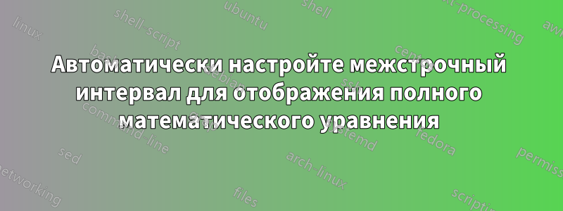 Автоматически настройте межстрочный интервал для отображения полного математического уравнения