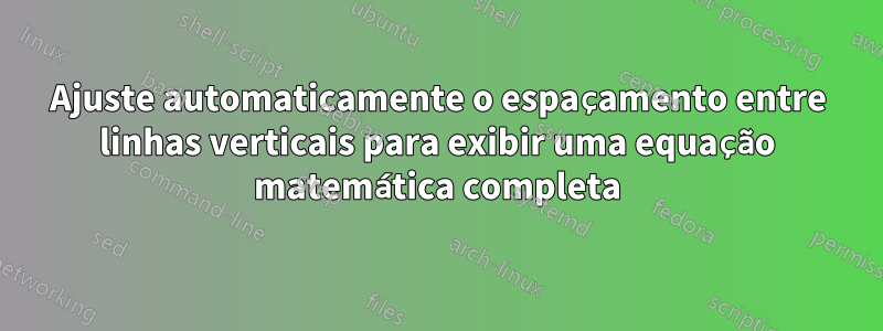 Ajuste automaticamente o espaçamento entre linhas verticais para exibir uma equação matemática completa