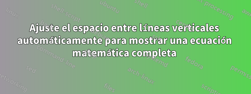 Ajuste el espacio entre líneas verticales automáticamente para mostrar una ecuación matemática completa