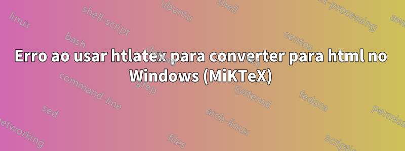 Erro ao usar htlatex para converter para html no Windows (MiKTeX)