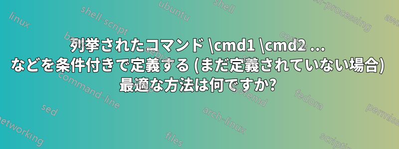 列挙されたコマンド \cmd1 \cmd2 ... などを条件付きで定義する (まだ定義されていない場合) 最適な方法は何ですか?