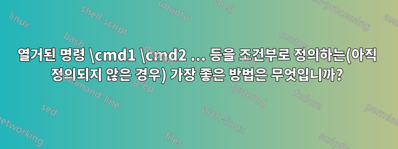 열거된 명령 \cmd1 \cmd2 ... 등을 조건부로 정의하는(아직 정의되지 않은 경우) 가장 좋은 방법은 무엇입니까?