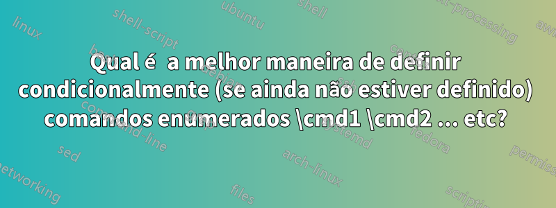 Qual é a melhor maneira de definir condicionalmente (se ainda não estiver definido) comandos enumerados \cmd1 \cmd2 ... etc?