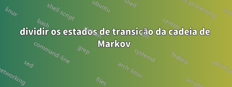 dividir os estados de transição da cadeia de Markov 