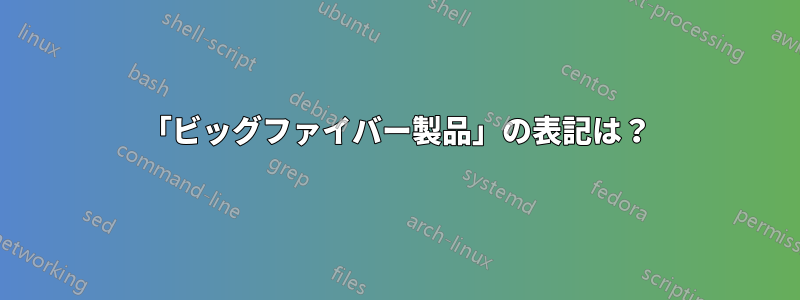 「ビッグファイバー製品」の表記は？