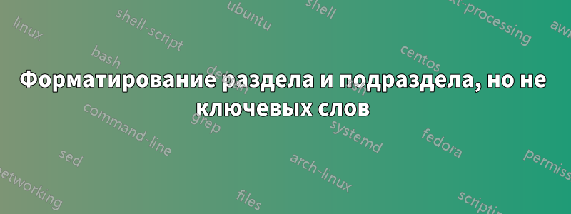 Форматирование раздела и подраздела, но не ключевых слов