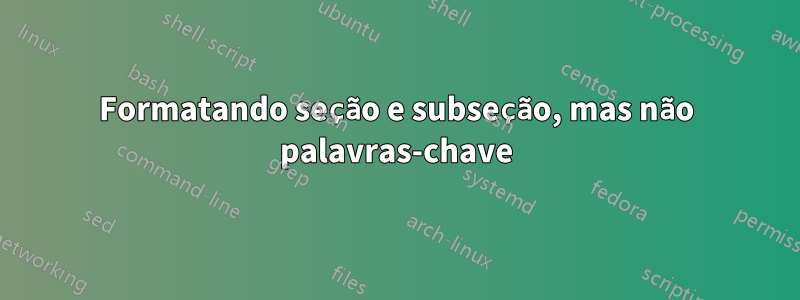 Formatando seção e subseção, mas não palavras-chave