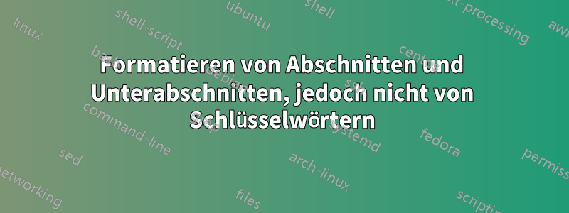 Formatieren von Abschnitten und Unterabschnitten, jedoch nicht von Schlüsselwörtern