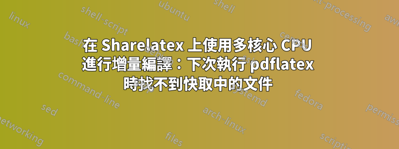 在 Sharelatex 上使用多核心 CPU 進行增量編譯：下次執行 pdflatex 時找不到快取中的文件