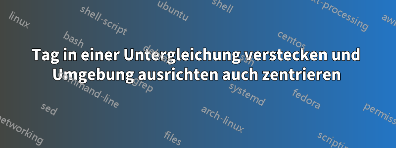 Tag in einer Untergleichung verstecken und Umgebung ausrichten auch zentrieren