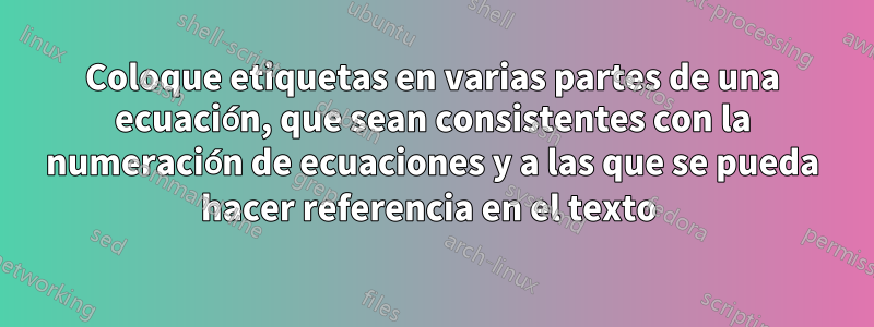 Coloque etiquetas en varias partes de una ecuación, que sean consistentes con la numeración de ecuaciones y a las que se pueda hacer referencia en el texto 