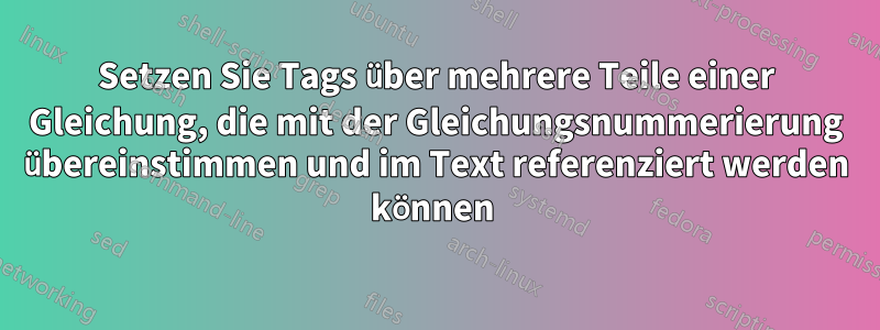 Setzen Sie Tags über mehrere Teile einer Gleichung, die mit der Gleichungsnummerierung übereinstimmen und im Text referenziert werden können 