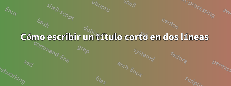 Cómo escribir un título corto en dos líneas