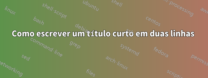 Como escrever um título curto em duas linhas