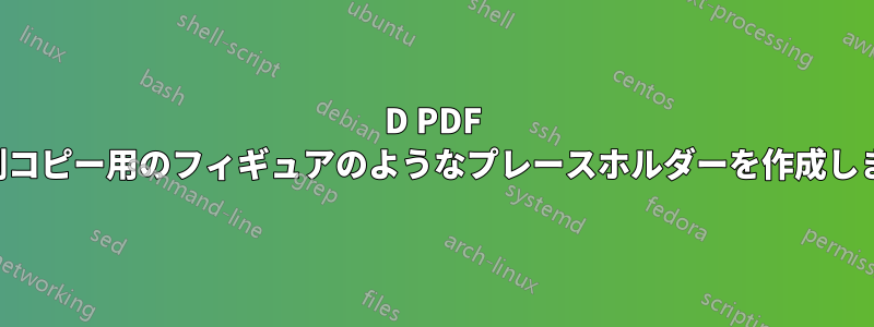 3D PDF の印刷コピー用のフィギュアのようなプレースホルダーを作成します。