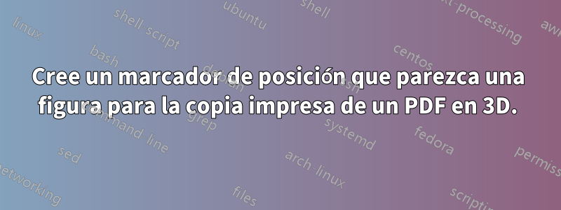 Cree un marcador de posición que parezca una figura para la copia impresa de un PDF en 3D.