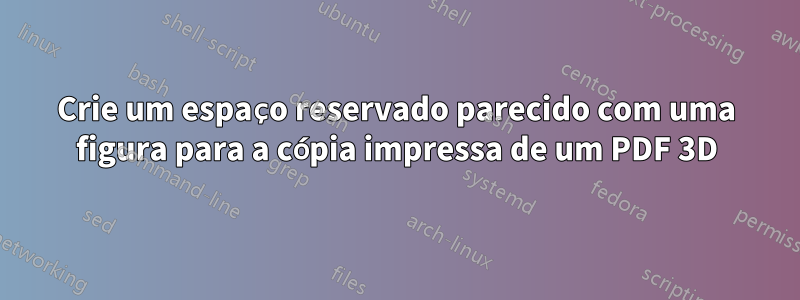 Crie um espaço reservado parecido com uma figura para a cópia impressa de um PDF 3D