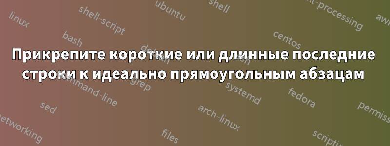 Прикрепите короткие или длинные последние строки к идеально прямоугольным абзацам