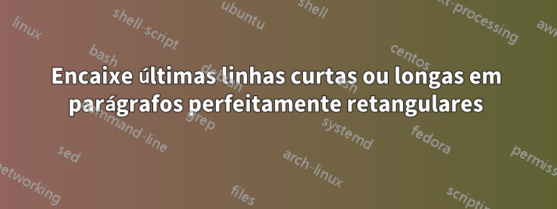 Encaixe últimas linhas curtas ou longas em parágrafos perfeitamente retangulares