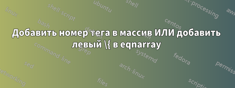 Добавить номер тега в массив ИЛИ добавить левый \{ в eqnarray