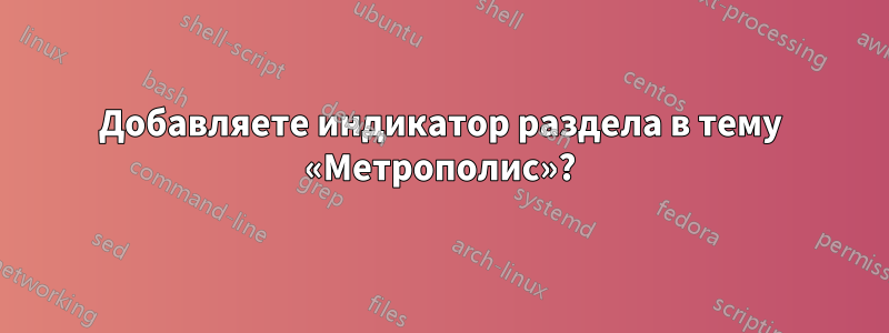 Добавляете индикатор раздела в тему «Метрополис»?