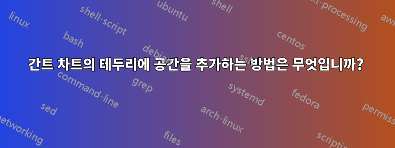 간트 차트의 테두리에 공간을 추가하는 방법은 무엇입니까?