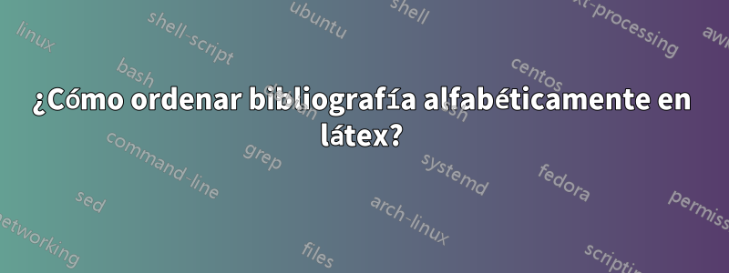 ¿Cómo ordenar bibliografía alfabéticamente en látex?