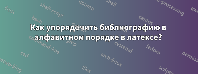 Как упорядочить библиографию в алфавитном порядке в латексе?