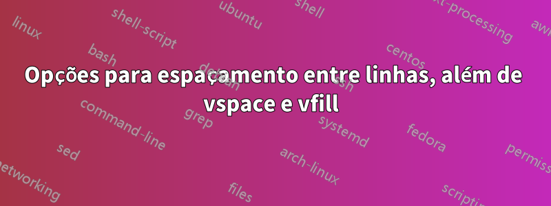 Opções para espaçamento entre linhas, além de vspace e vfill 