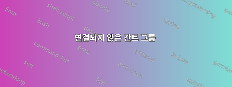 연결되지 않은 간트 그룹