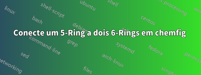 Conecte um 5-Ring a dois 6-Rings em chemfig