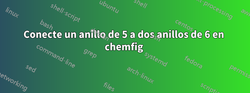 Conecte un anillo de 5 a dos anillos de 6 en chemfig