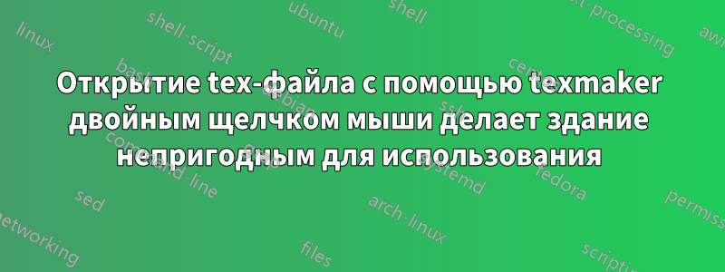 Открытие tex-файла с помощью texmaker двойным щелчком мыши делает здание непригодным для использования